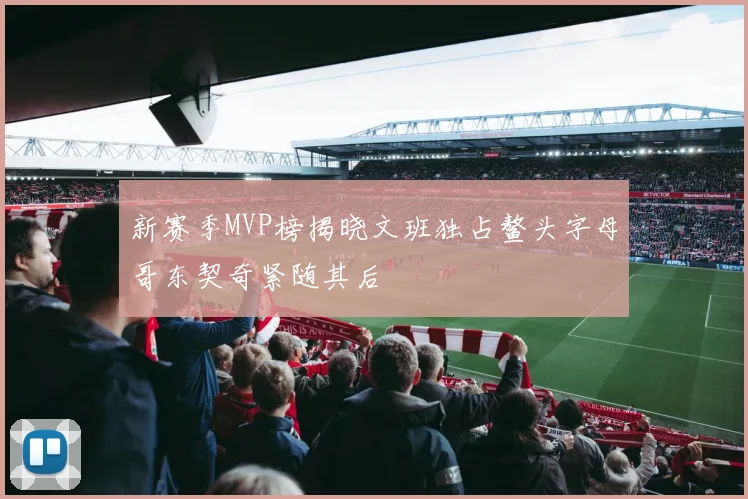 新赛季MVP榜揭晓文班独占鳌头字母哥东契奇紧随其后