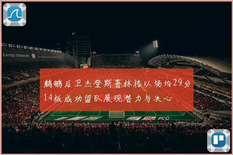 鹈鹕后卫杰登斯普林格以场均29分14板成功留队展现潜力与决心