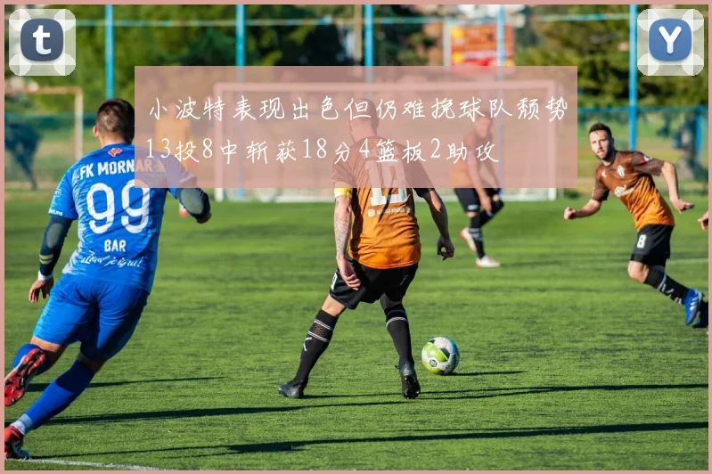 小波特表现出色但仍难挽球队颓势13投8中斩获18分4篮板2助攻