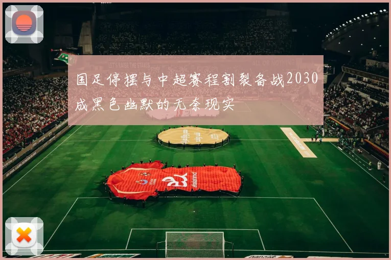 国足停摆与中超赛程割裂备战2030成黑色幽默的无奈现实