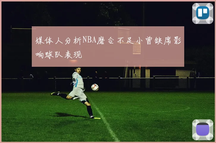 媒体人分析NBA磨合不足小曾缺席影响球队表现