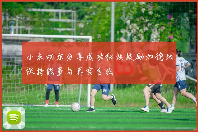 小米切尔分享成功秘诀鼓励加德纳保持能量与真实自我