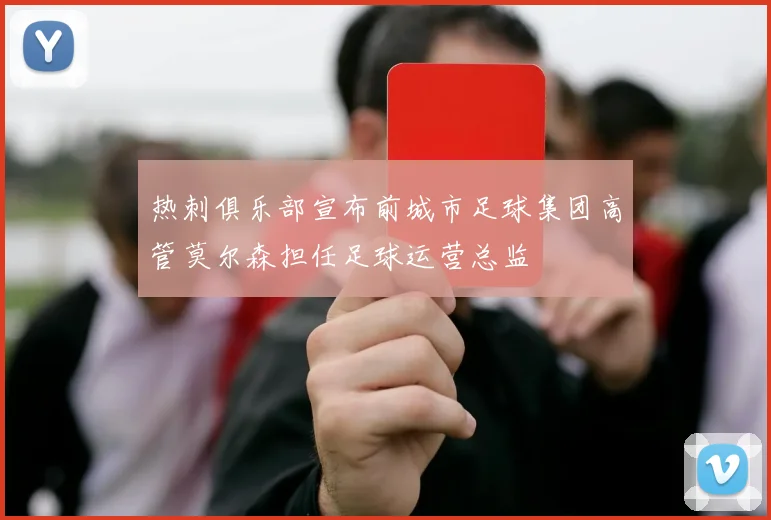 热刺俱乐部宣布前城市足球集团高管莫尔森担任足球运营总监