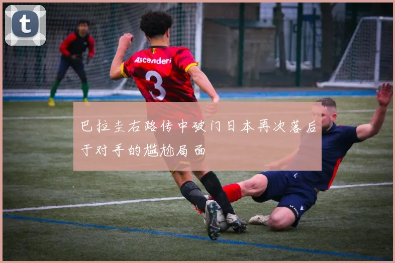 巴拉圭右路传中破门日本再次落后于对手的尴尬局面