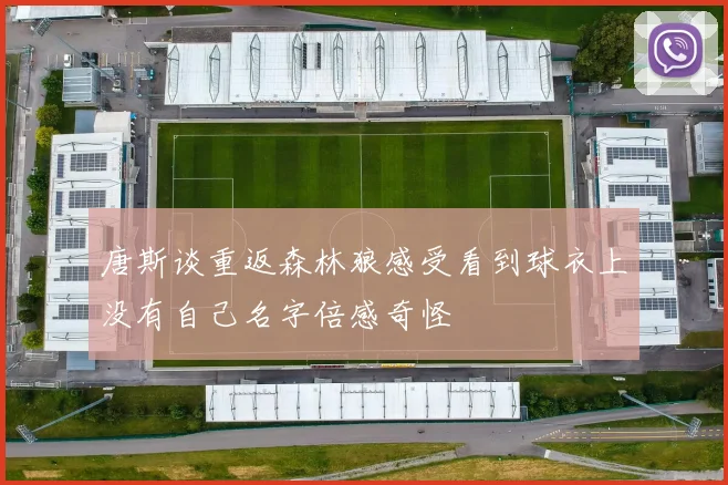 唐斯谈重返森林狼感受看到球衣上没有自己名字倍感奇怪