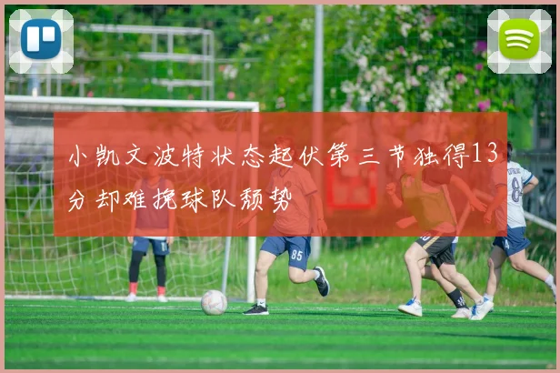 小凯文波特状态起伏第三节独得13分却难挽球队颓势