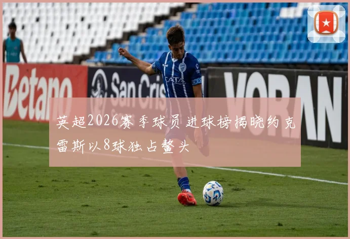 英超2026赛季球员进球榜揭晓约克雷斯以8球独占鳌头
