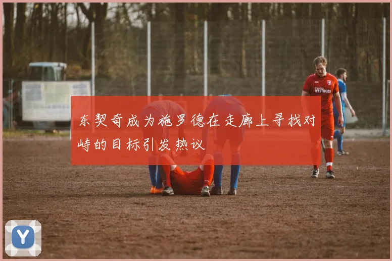 东契奇成为施罗德在走廊上寻找对峙的目标引发热议