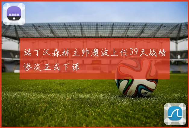 诺丁汉森林主帅澳波上任39天战绩惨淡正式下课