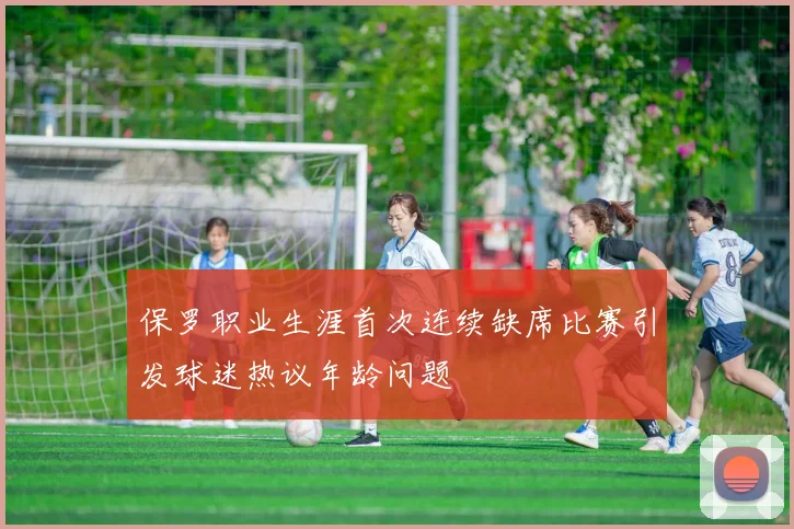保罗职业生涯首次连续缺席比赛引发球迷热议年龄问题