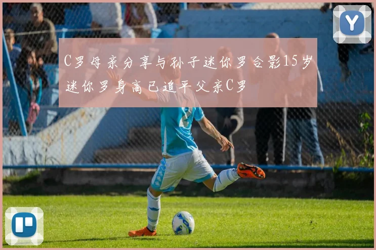 C罗母亲分享与孙子迷你罗合影15岁迷你罗身高已追平父亲C罗