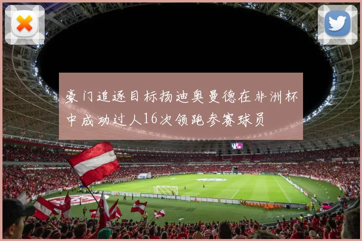 豪门追逐目标扬迪奥曼德在非洲杯中成功过人16次领跑参赛球员