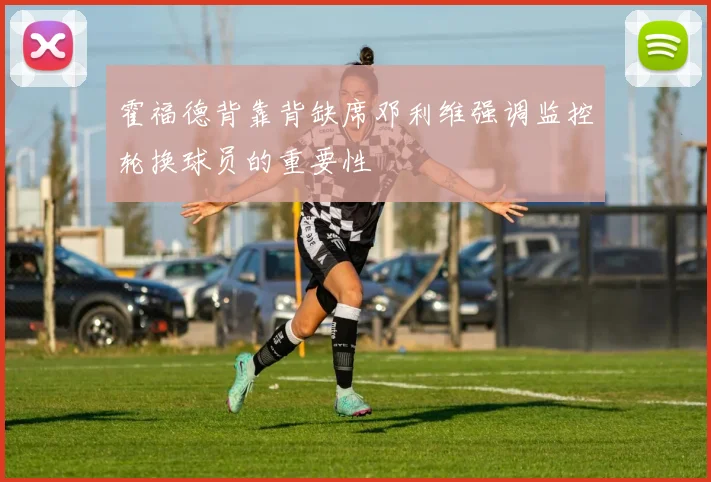 霍福德背靠背缺席邓利维强调监控轮换球员的重要性