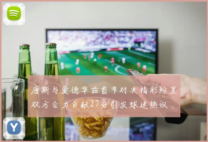 唐斯与爱德华兹首节对决精彩纷呈双方合力贡献27分引发球迷热议