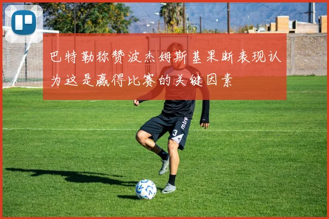 巴特勒称赞波杰姆斯基果断表现认为这是赢得比赛的关键因素