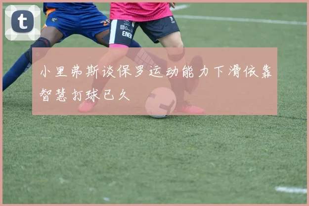 小里弗斯谈保罗运动能力下滑依靠智慧打球已久