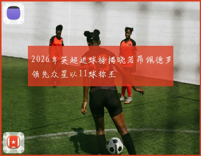 2026年英超进球榜揭晓若昂佩德罗领先众星以11球称王