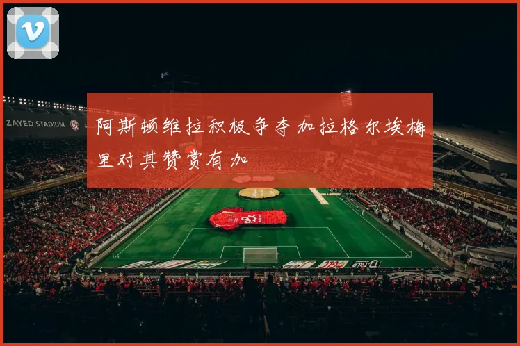 阿斯顿维拉积极争夺加拉格尔埃梅里对其赞赏有加
