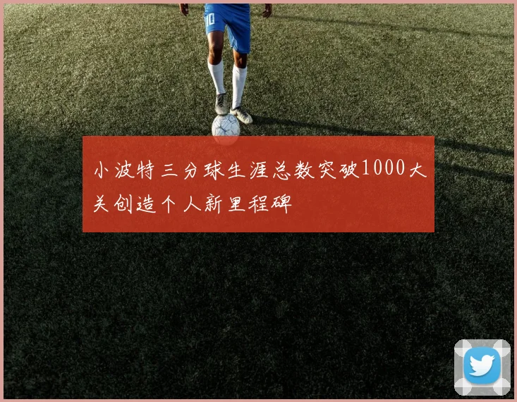 小波特三分球生涯总数突破1000大关创造个人新里程碑