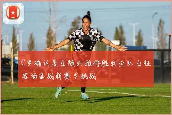 C罗确认复出随利雅得胜利全队出征客场备战新赛季挑战