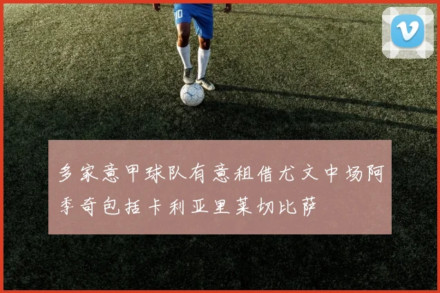 多家意甲球队有意租借尤文中场阿季奇包括卡利亚里莱切比萨