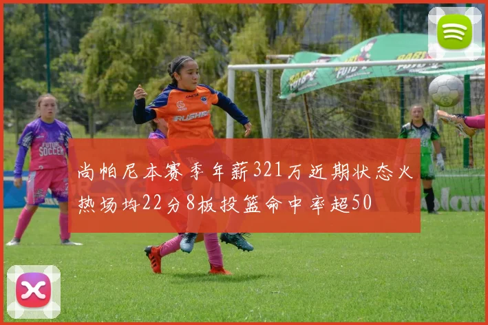 尚帕尼本赛季年薪321万近期状态火热场均22分8板投篮命中率超50