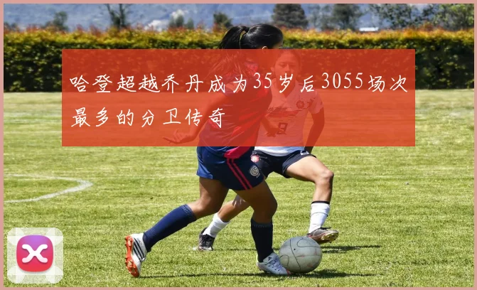 哈登超越乔丹成为35岁后3055场次最多的分卫传奇