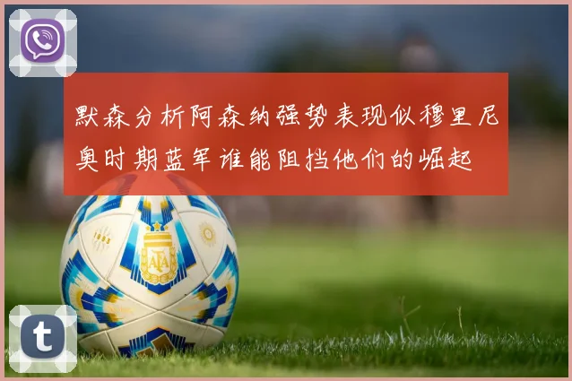 默森分析阿森纳强势表现似穆里尼奥时期蓝军谁能阻挡他们的崛起