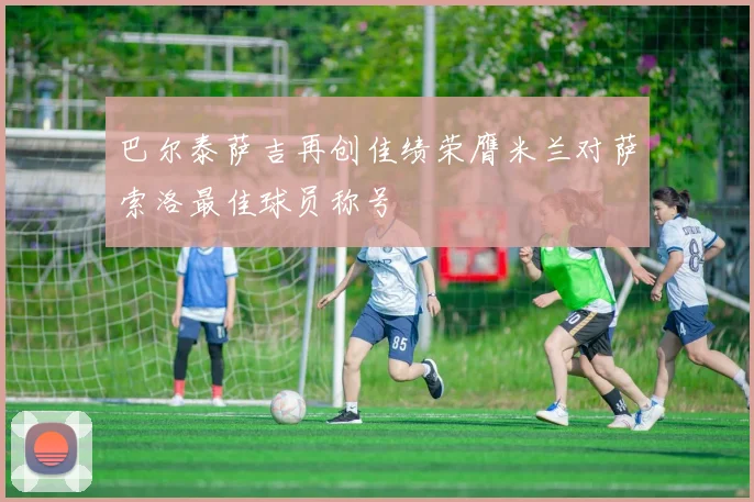 巴尔泰萨吉再创佳绩荣膺米兰对萨索洛最佳球员称号