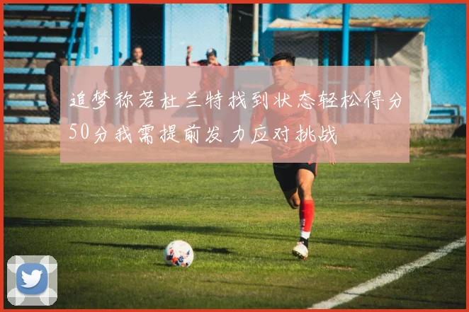 追梦称若杜兰特找到状态轻松得分50分我需提前发力应对挑战
