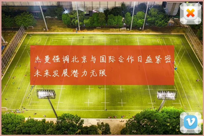杰曼强调北京与国际合作日益紧密未来发展潜力无限