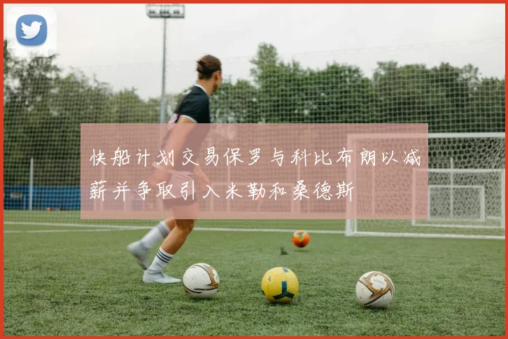 快船计划交易保罗与科比布朗以减薪并争取引入米勒和桑德斯