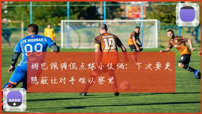 姆巴佩调侃点球小伎俩：下次要更隐蔽让对手难以察觉