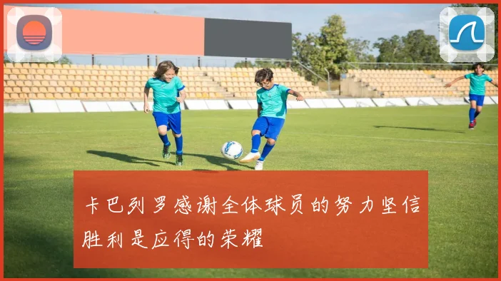 卡巴列罗感谢全体球员的努力坚信胜利是应得的荣耀