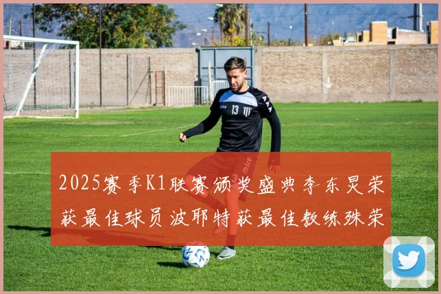 2025赛季K1联赛颁奖盛典李东炅荣获最佳球员波耶特获最佳教练殊荣